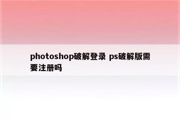 photoshop破解登录 ps破解版需要注册吗