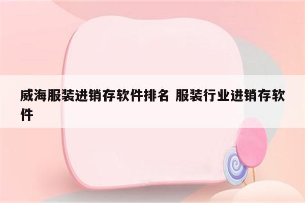 威海服装进销存软件排名 服装行业进销存软件