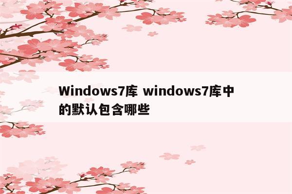 Windows7库 windows7库中的默认包含哪些