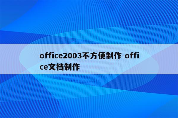 office2003不方便制作 office文档制作