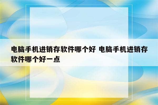 电脑手机进销存软件哪个好 电脑手机进销存软件哪个好一点