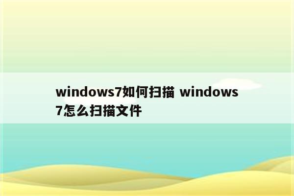 windows7如何扫描 windows7怎么扫描文件