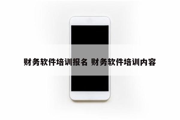 财务软件培训报名 财务软件培训内容