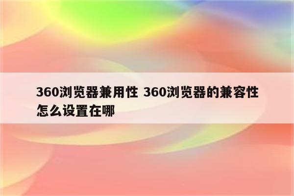 360浏览器兼用性 360浏览器的兼容性怎么设置在哪