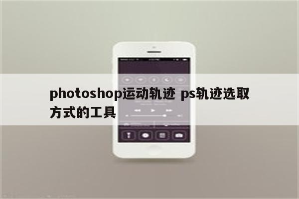 photoshop运动轨迹 ps轨迹选取方式的工具