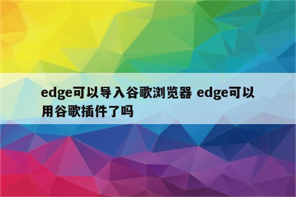 edge可以导入谷歌浏览器 edge可以用谷歌插件了吗