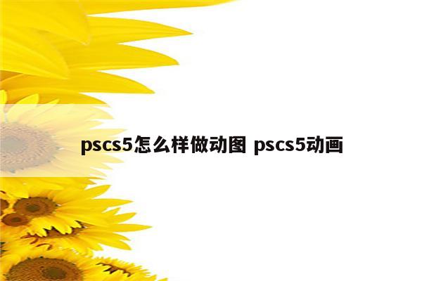 pscs5怎么样做动图 pscs5动画