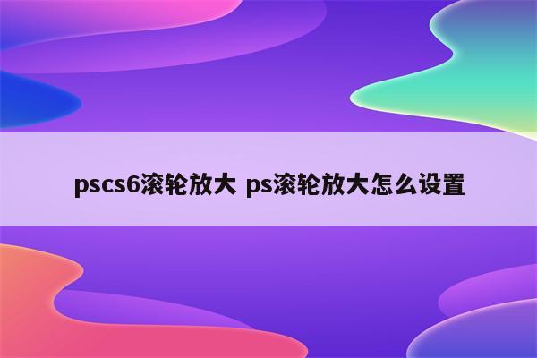 pscs6滚轮放大 ps滚轮放大怎么设置