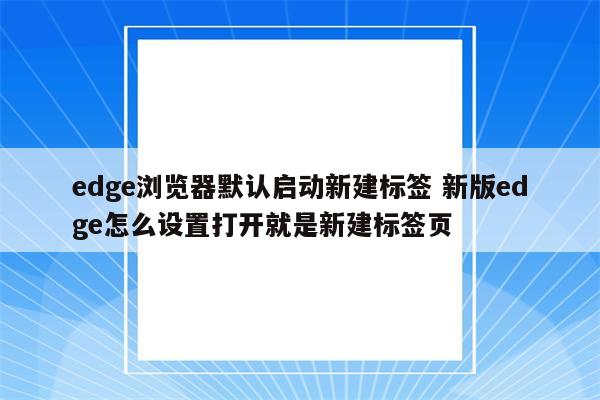 edge浏览器默认启动新建标签 新版edge怎么设置打开就是新建标签页