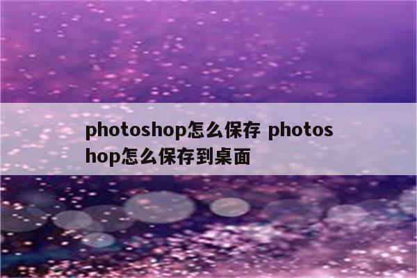 photoshop怎么保存 photoshop怎么保存到桌面