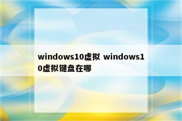 windows10虚拟 windows10虚拟键盘在哪