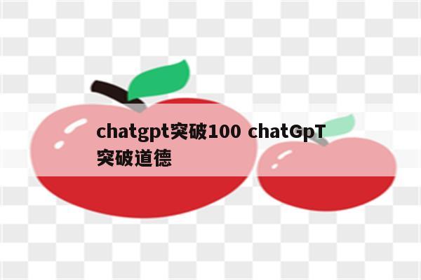 chatgpt突破100 chatGpT突破道德