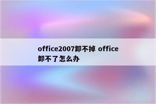 office2007卸不掉 office卸不了怎么办