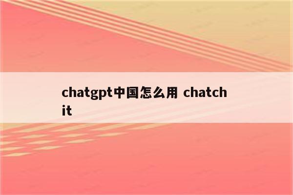 chatgpt中国怎么用 chatch it