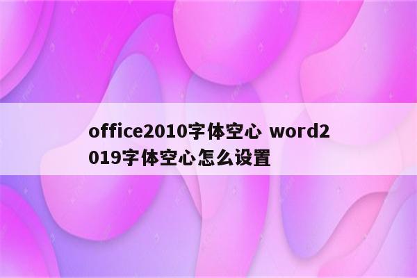 office2010字体空心 word2019字体空心怎么设置