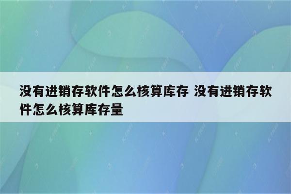 没有进销存软件怎么核算库存 没有进销存软件怎么核算库存量