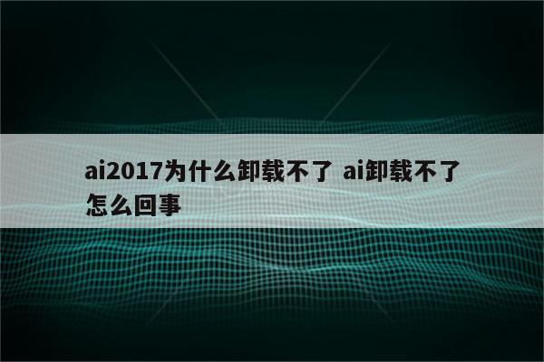 ai2017为什么卸载不了 ai卸载不了怎么回事