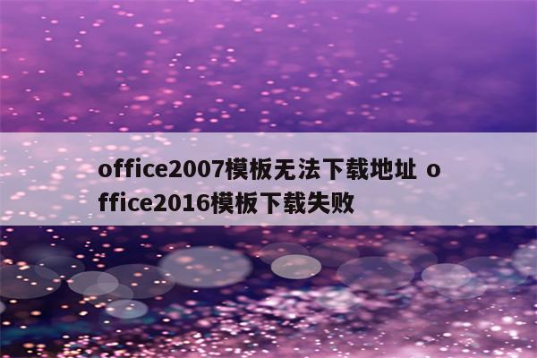 office2007模板无法下载地址 office2016模板下载失败