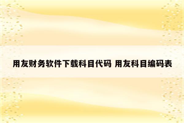 用友财务软件下载科目代码 用友科目编码表