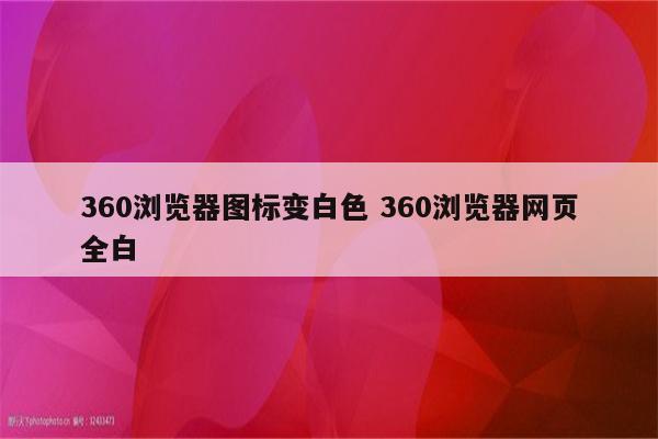 360浏览器图标变白色 360浏览器网页全白