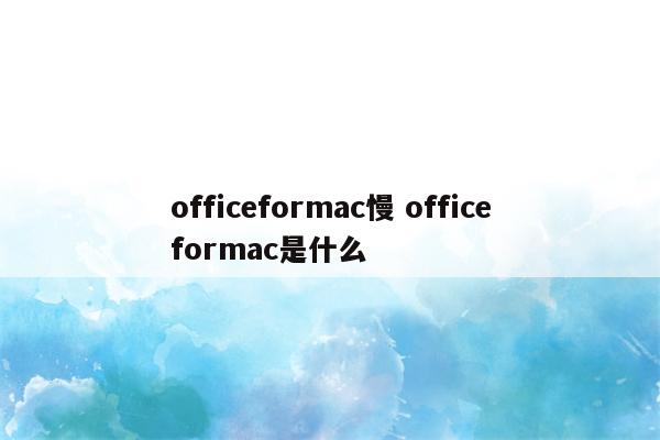 officeformac慢 officeformac是什么