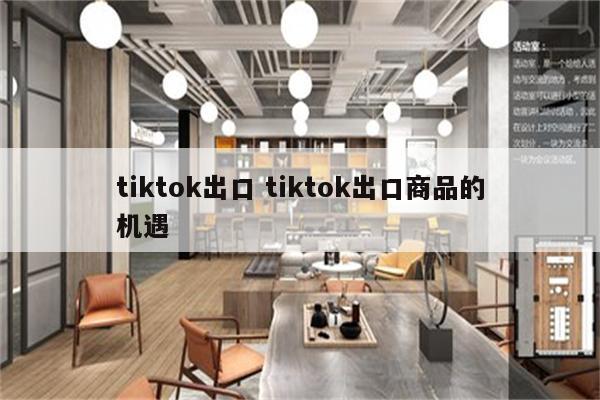 tiktok出口 tiktok出口商品的机遇