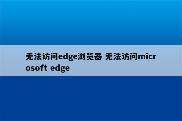 无法访问edge浏览器 无法访问microsoft edge