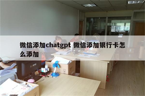 微信添加chatgpt 微信添加银行卡怎么添加