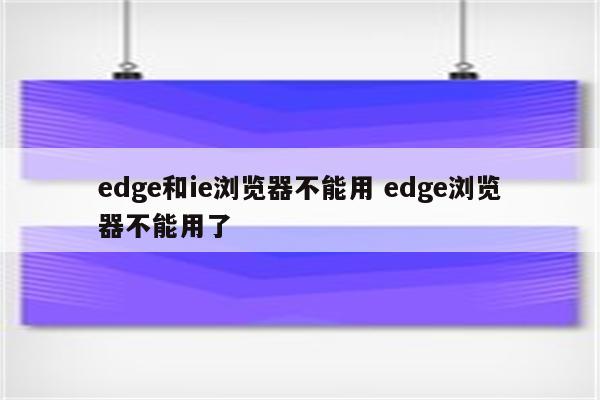 edge和ie浏览器不能用 edge浏览器不能用了