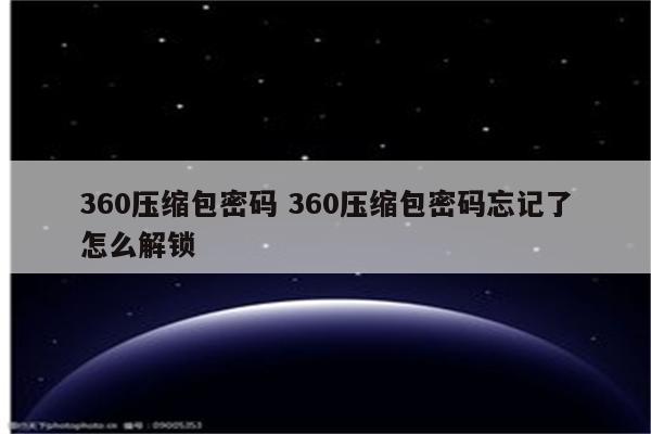 360压缩包密码 360压缩包密码忘记了怎么解锁