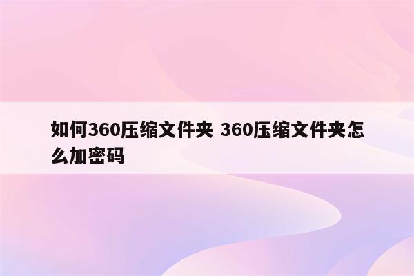 如何360压缩文件夹 360压缩文件夹怎么加密码