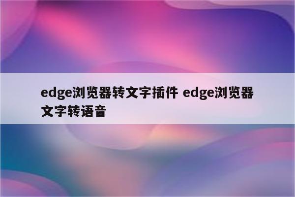 edge浏览器转文字插件 edge浏览器文字转语音