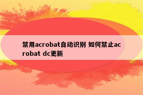 禁用acrobat自动识别 如何禁止acrobat dc更新