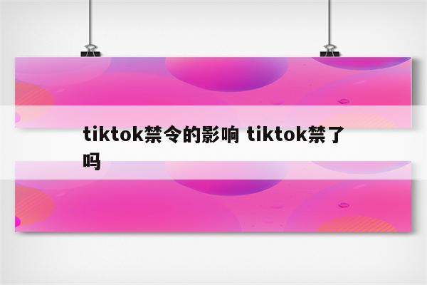 tiktok禁令的影响 tiktok禁了吗