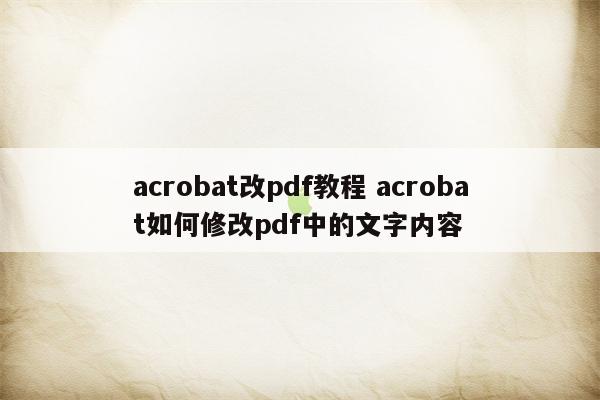 acrobat改pdf教程 acrobat如何修改pdf中的文字内容