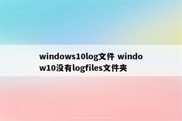 windows10log文件 window10没有logfiles文件夹