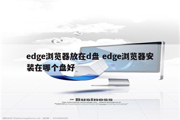 edge浏览器放在d盘 edge浏览器安装在哪个盘好