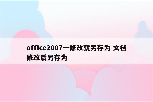 office2007一修改就另存为 文档修改后另存为