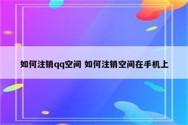 如何注销qq空间 如何注销空间在手机上