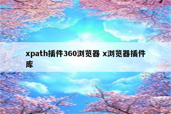 xpath插件360浏览器 x浏览器插件库