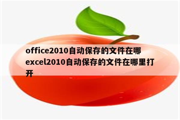 office2010自动保存的文件在哪 excel2010自动保存的文件在哪里打开