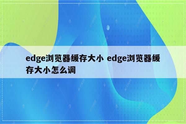 edge浏览器缓存大小 edge浏览器缓存大小怎么调