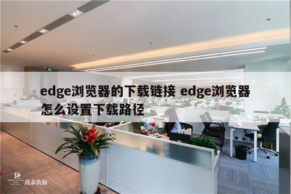 edge浏览器的下载链接 edge浏览器怎么设置下载路径