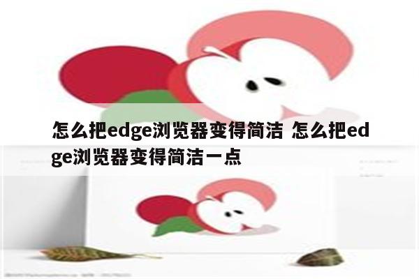 怎么把edge浏览器变得简洁 怎么把edge浏览器变得简洁一点