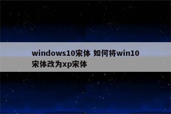 windows10宋体 如何将win10宋体改为xp宋体