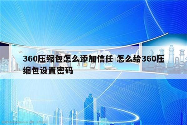 360压缩包怎么添加信任 怎么给360压缩包设置密码