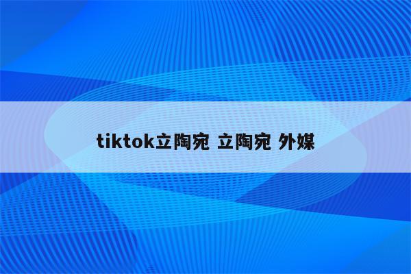 tiktok立陶宛 立陶宛 外媒