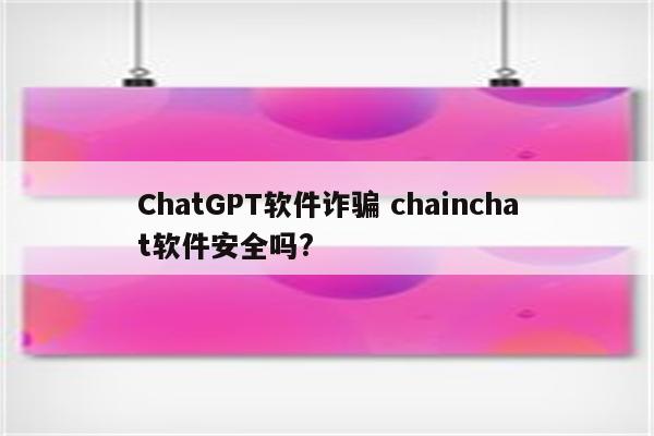 ChatGPT软件诈骗 chainchat软件安全吗?