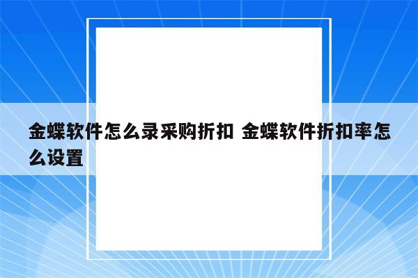 金蝶软件怎么录采购折扣 金蝶软件折扣率怎么设置