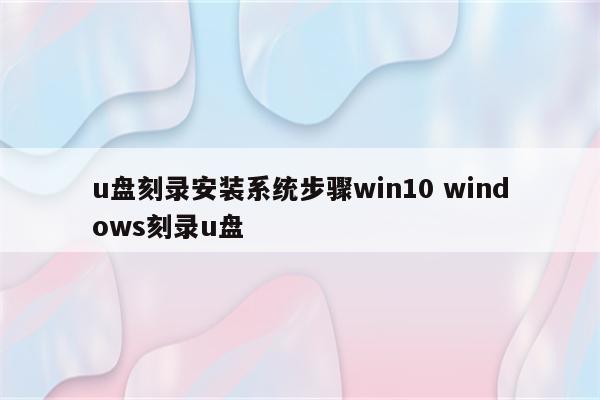 u盘刻录安装系统步骤win10 windows刻录u盘